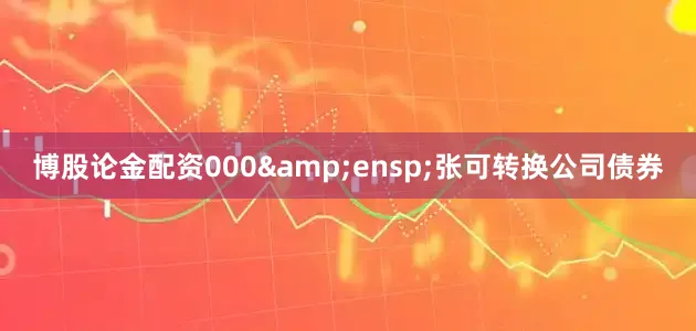 博股论金配资000&ensp;张可转换公司债券