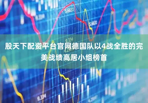 股天下配资平台官网德国队以4战全胜的完美战绩高居小组榜首