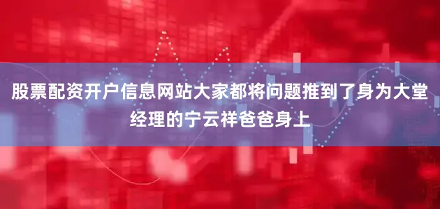 股票配资开户信息网站大家都将问题推到了身为大堂经理的宁云祥爸爸身上