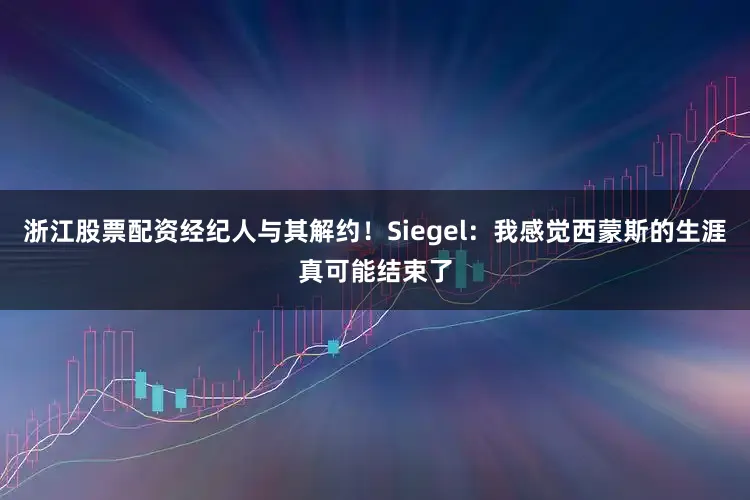 浙江股票配资经纪人与其解约！Siegel：我感觉西蒙斯的生涯真可能结束了