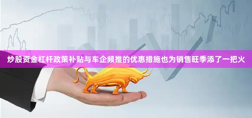 炒股资金杠杆政策补贴与车企频推的优惠措施也为销售旺季添了一把火