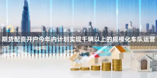 期货配资开户今年内计划实现千辆以上的规模化车队运营