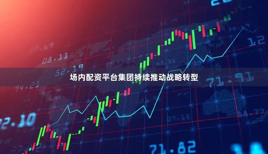 场内配资平台集团持续推动战略转型