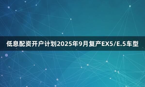 低息配资开户计划2025年9月复产EX5/E.5车型