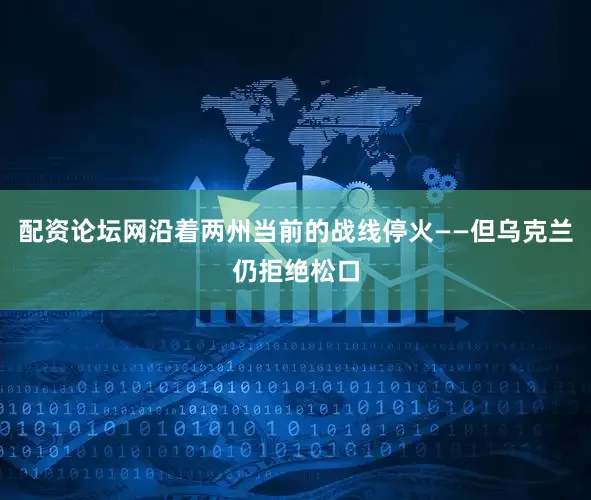 配资论坛网沿着两州当前的战线停火——但乌克兰仍拒绝松口