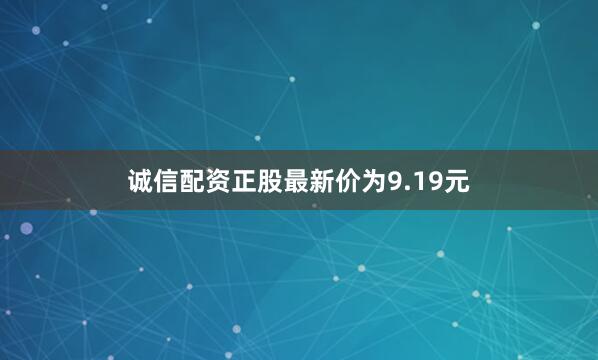 诚信配资正股最新价为9.19元