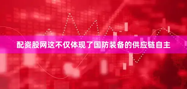 配资股网这不仅体现了国防装备的供应链自主