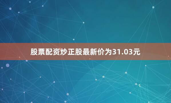 股票配资炒正股最新价为31.03元
