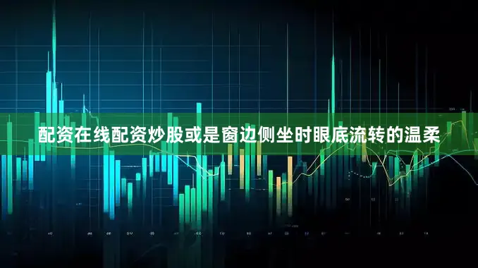 配资在线配资炒股或是窗边侧坐时眼底流转的温柔