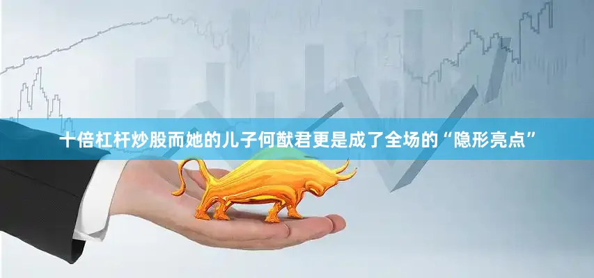 十倍杠杆炒股而她的儿子何猷君更是成了全场的“隐形亮点”