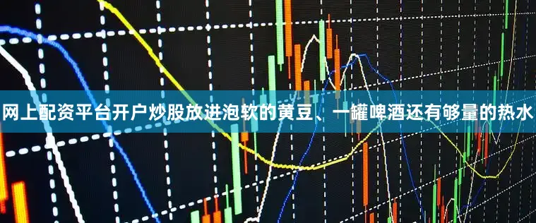 网上配资平台开户炒股放进泡软的黄豆、一罐啤酒还有够量的热水