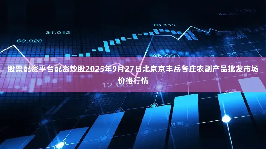 股票配资平台配资炒股2025年9月27日北京京丰岳各庄农副产品批发市场价格行情