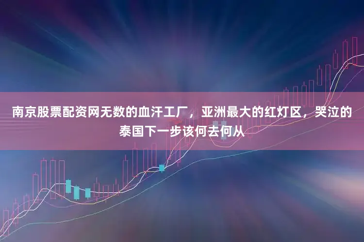 南京股票配资网无数的血汗工厂，亚洲最大的红灯区，哭泣的泰国下一步该何去何从