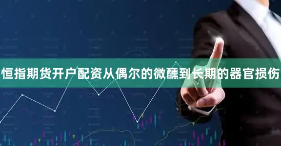 恒指期货开户配资从偶尔的微醺到长期的器官损伤