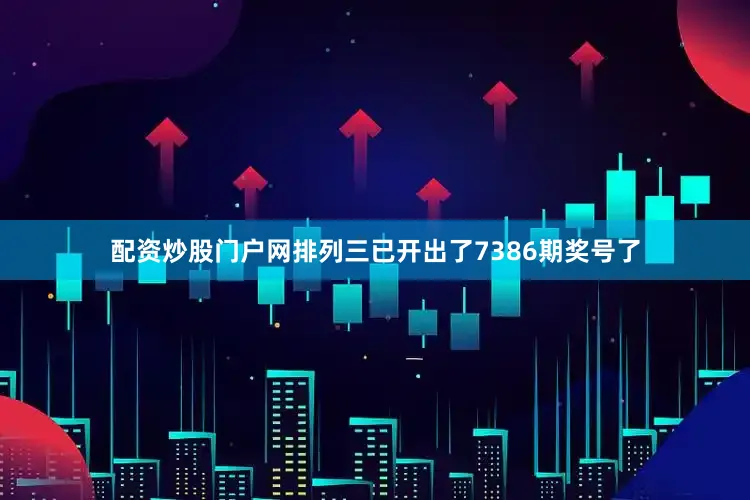 配资炒股门户网排列三已开出了7386期奖号了