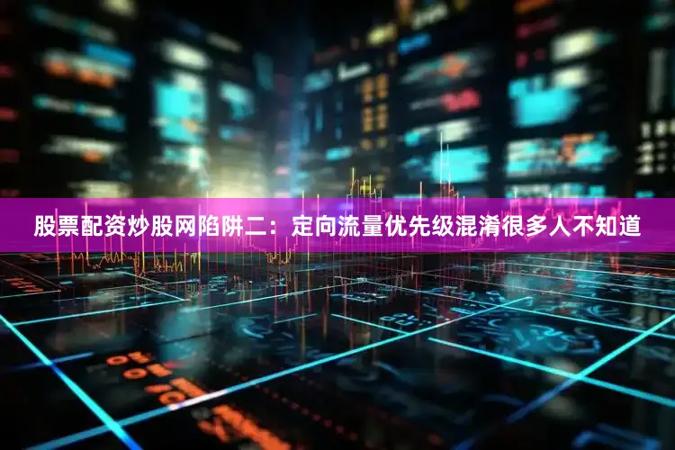 股票配资炒股网陷阱二：定向流量优先级混淆很多人不知道