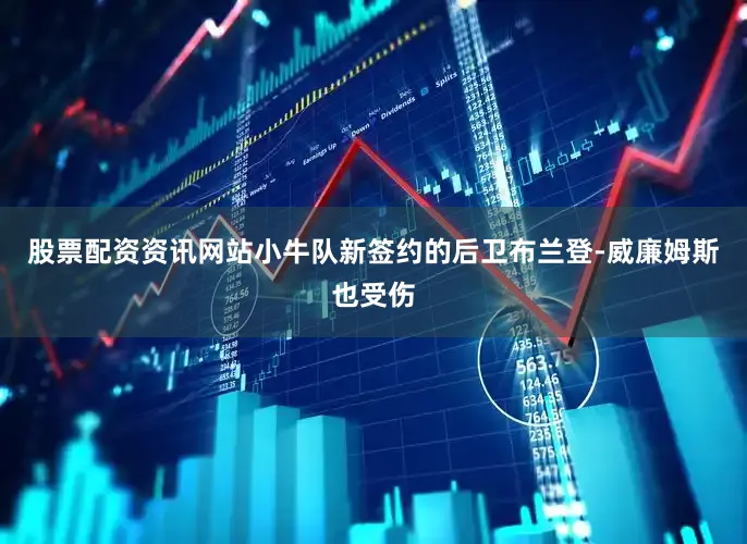 股票配资资讯网站小牛队新签约的后卫布兰登-威廉姆斯也受伤