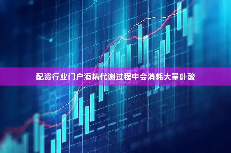配资行业门户酒精代谢过程中会消耗大量叶酸