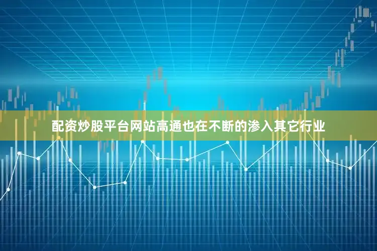 配资炒股平台网站高通也在不断的渗入其它行业