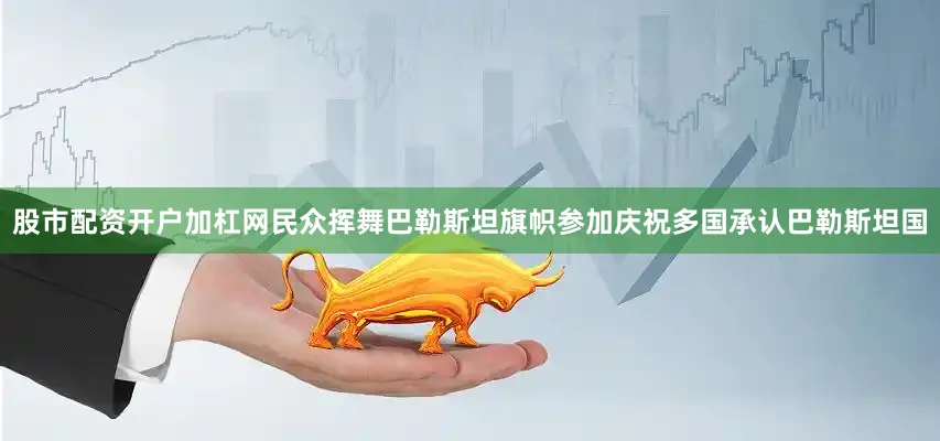 股市配资开户加杠网民众挥舞巴勒斯坦旗帜参加庆祝多国承认巴勒斯坦国