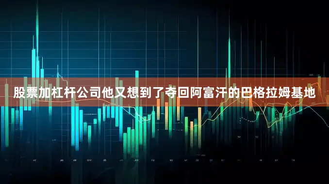 股票加杠杆公司他又想到了夺回阿富汗的巴格拉姆基地