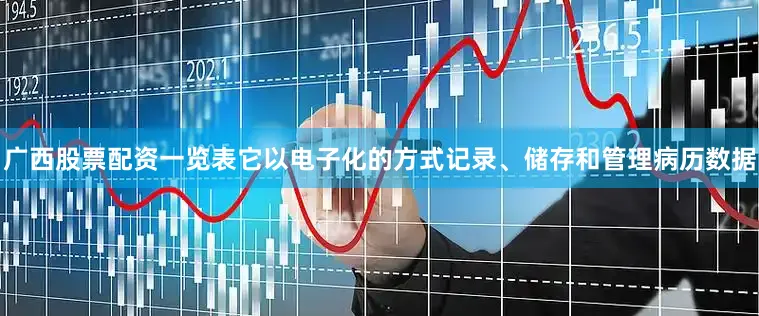 广西股票配资一览表它以电子化的方式记录、储存和管理病历数据