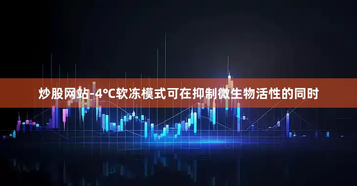 炒股网站-4℃软冻模式可在抑制微生物活性的同时