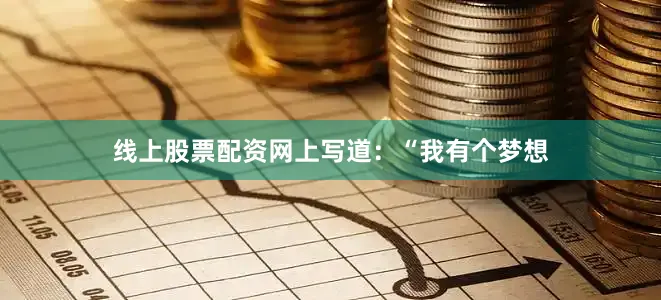 线上股票配资网上写道：“我有个梦想