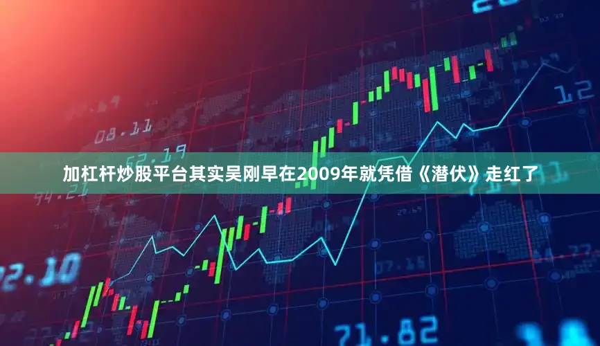 加杠杆炒股平台其实吴刚早在2009年就凭借《潜伏》走红了