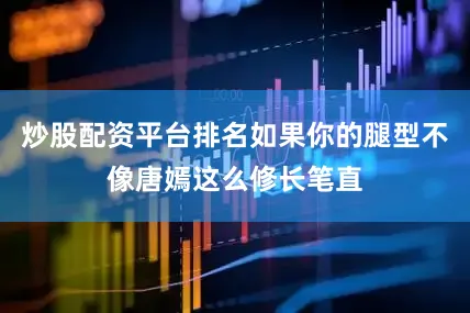 炒股配资平台排名如果你的腿型不像唐嫣这么修长笔直