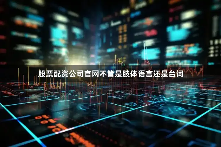 股票配资公司官网不管是肢体语言还是台词