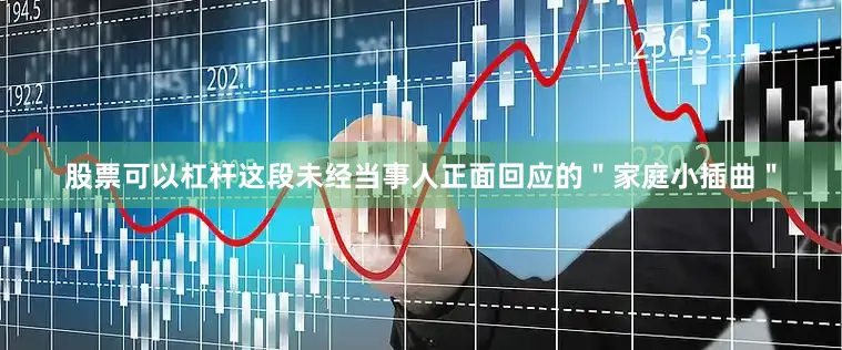 股票可以杠杆这段未经当事人正面回应的＂家庭小插曲＂