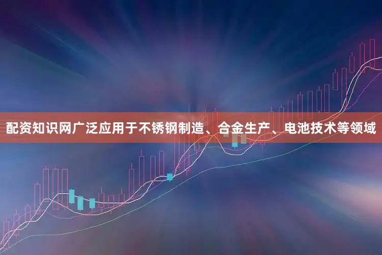 配资知识网广泛应用于不锈钢制造、合金生产、电池技术等领域