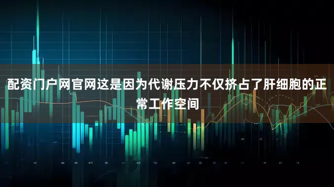 配资门户网官网这是因为代谢压力不仅挤占了肝细胞的正常工作空间