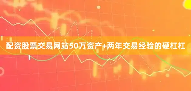 配资股票交易网站50万资产+两年交易经验的硬杠杠