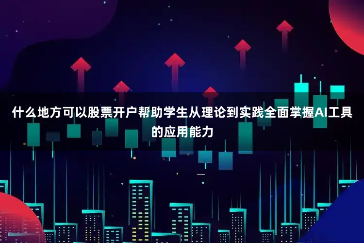 什么地方可以股票开户帮助学生从理论到实践全面掌握AI工具的应用能力